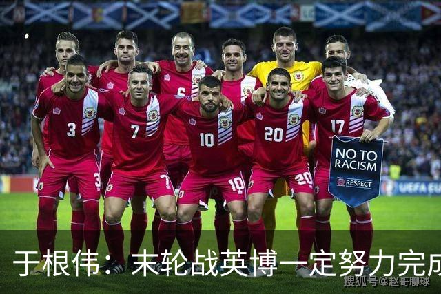 于根伟：末轮战英博一定努力完成好，跟谁夺冠无关是对联赛的尊重