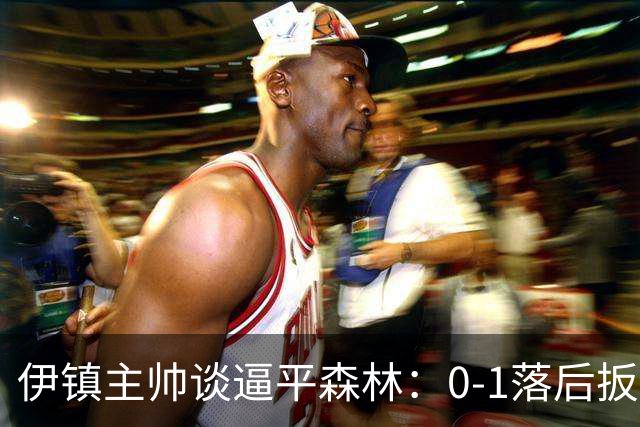 伊镇主帅谈逼平森林：0-1落后扳平靠咬牙硬拼，满意客场拿分