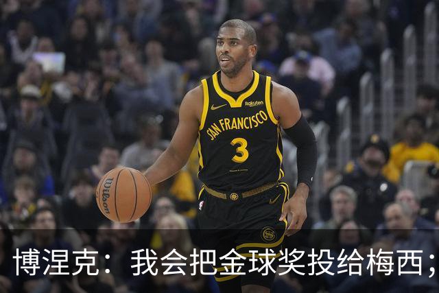 博涅克：我会把金球奖投给梅西；亚马尔可以再耐心一些