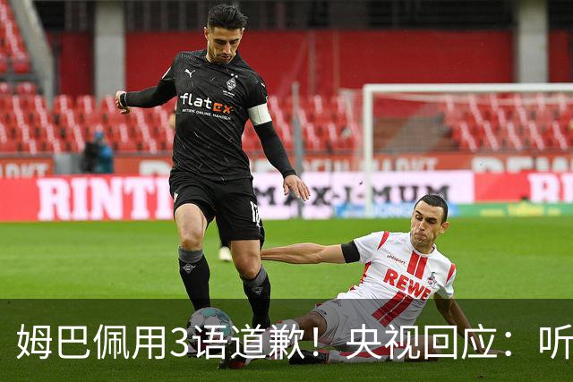 姆巴佩用3语道歉！央视回应：听其言更观其行 望其和皇马痛改前非