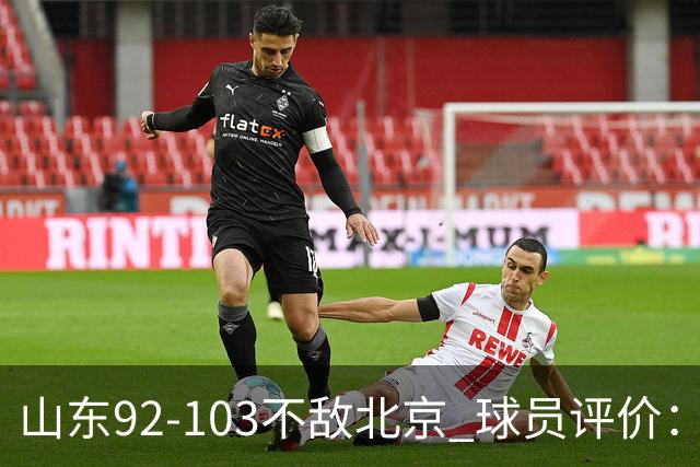 山东92-103不敌北京 球员评价：2人优秀，4人及格，5人低迷