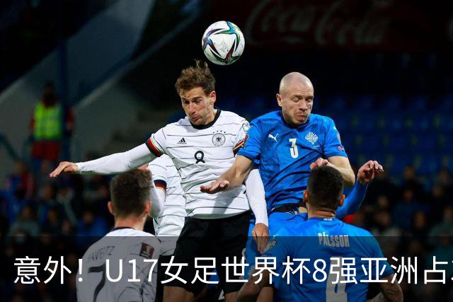 意外！U17女足世界杯8强亚洲占3席 欧洲5队全军覆没