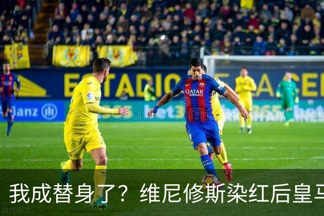 我成替身了？维尼修斯染红后皇马豪取5连胜 没有他真的很重要