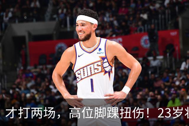才打两场，高位脚踝扭伤！23岁状元，有麻烦了！