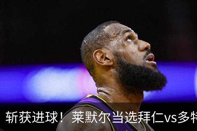 斩获进球！莱默尔当选拜仁vs多特全场最佳球员