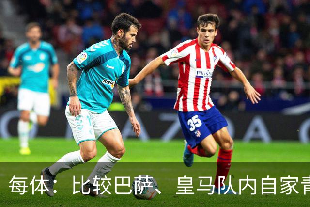 每体：比较巴萨、皇马队内自家青训球员的各项数据，差距前所未有