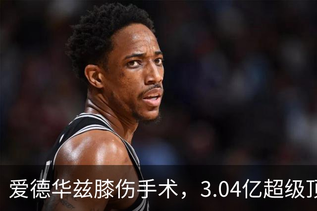 爱德华兹膝伤手术，3.04亿超级顶薪恐难触发