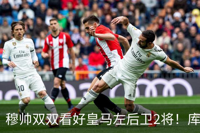 穆帅双双看好皇马左后卫2将！库库雷利亚与卡雷拉斯良性竞争