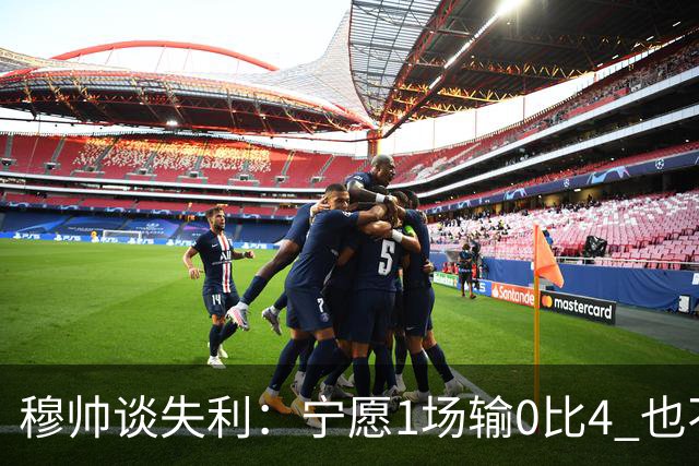 穆帅谈失利：宁愿1场输0比4 也不愿4场输0比1