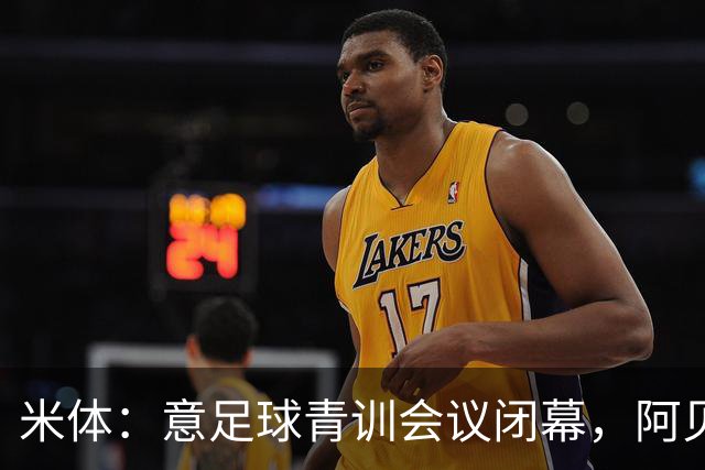 米体：意足球青训会议闭幕，阿贝特强调长期规划与体系协同