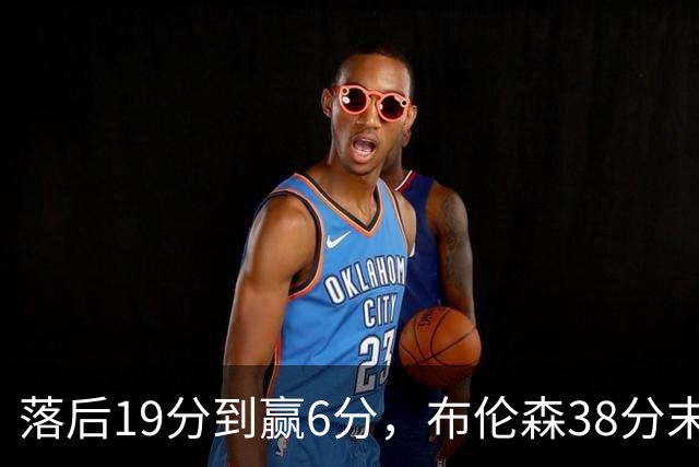 落后19分到赢6分，布伦森38分末节14分打崩公牛