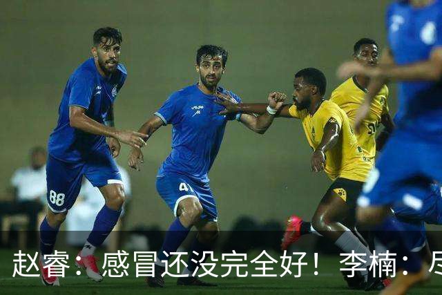 赵睿：感冒还没完全好！李楠：尽量让球员健康出战