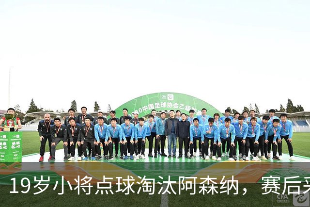 19岁小将点球淘汰阿森纳，赛后采访爆粗走红